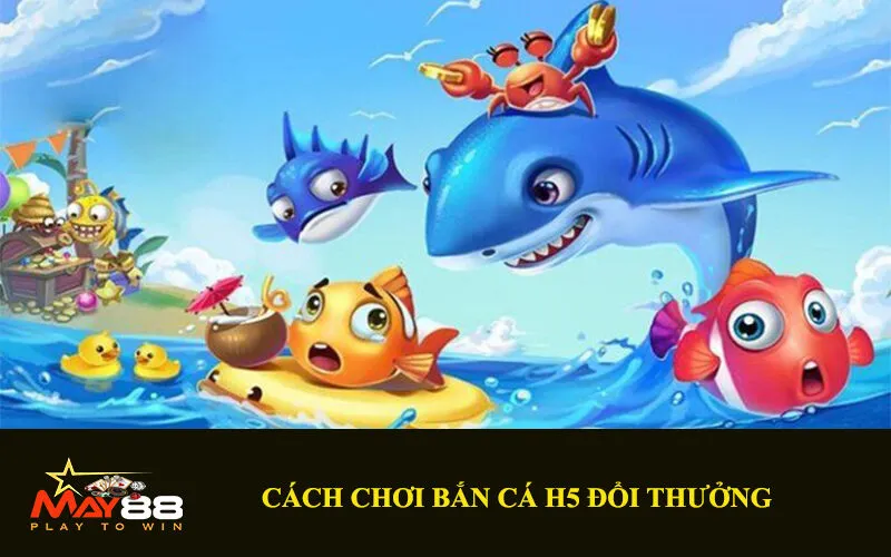 Cách chơi Bắn cá H5 đổi thưởng