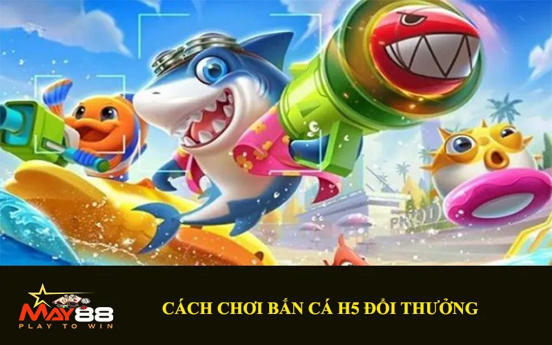 Cách Chơi Bắn Cá H5 Đổi Thưởng